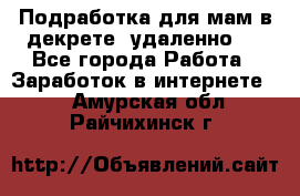 Подработка для мам в декрете (удаленно)  - Все города Работа » Заработок в интернете   . Амурская обл.,Райчихинск г.